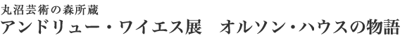 丸沼芸術の森所蔵
アンドリュー・ワイエス展　オルソンハウスの物語