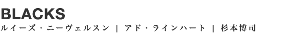 BLACKS
ルイーズ・ニーヴェルスン|アド・ラインハート|杉本博司