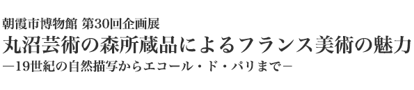 朝霞市博物館第30回企画展　
丸沼芸術の森所蔵品による
フランス美術の魅力
―19世紀の自然描写からエコール・ド・パリまで－